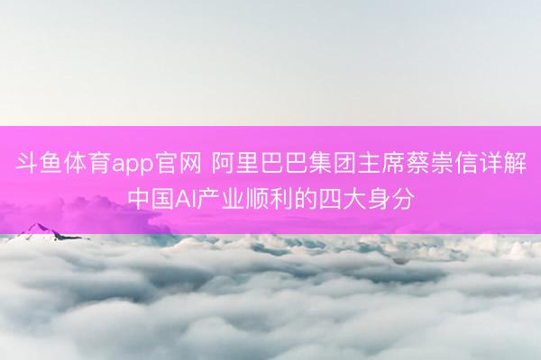斗鱼体育app官网 阿里巴巴集团主席蔡崇信详解中国AI产业顺利的四大身分