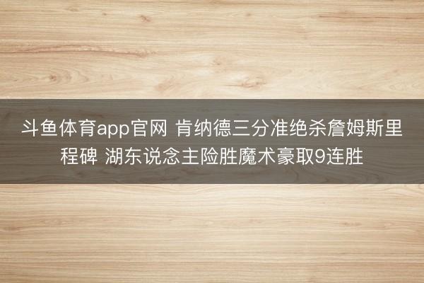 斗鱼体育app官网 肯纳德三分准绝杀詹姆斯里程碑 湖东说念主险胜魔术豪取9连胜