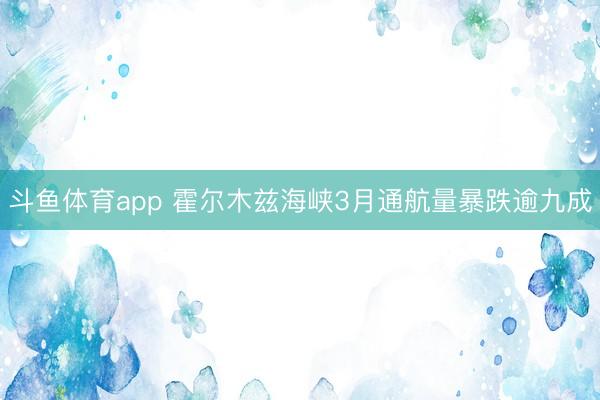斗鱼体育app 霍尔木兹海峡3月通航量暴跌逾九成
