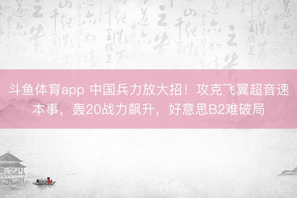 斗鱼体育app 中国兵力放大招！攻克飞翼超音速本事，轰20战力飙升，好意思B2难破局