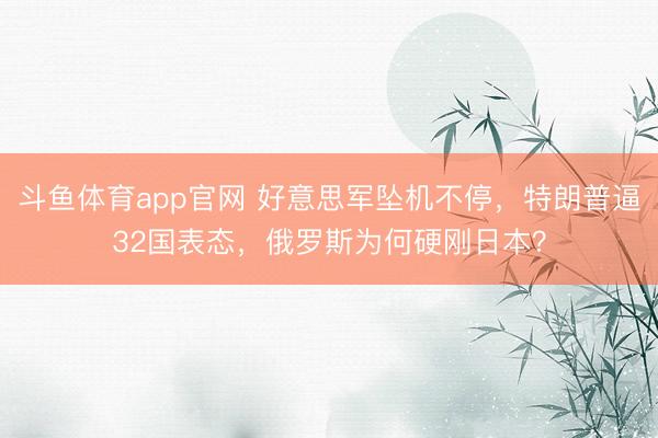 斗鱼体育app官网 好意思军坠机不停，特朗普逼32国表态，俄罗斯为何硬刚日本？