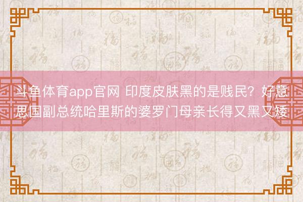 斗鱼体育app官网 印度皮肤黑的是贱民?好意思国副总统哈里斯的婆罗门母亲长得又黑又矮