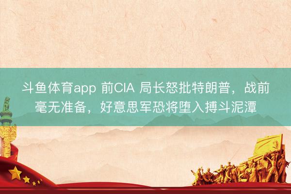 斗鱼体育app 前CIA 局长怒批特朗普,战前毫无准备,好意思军恐将堕入搏斗泥潭
