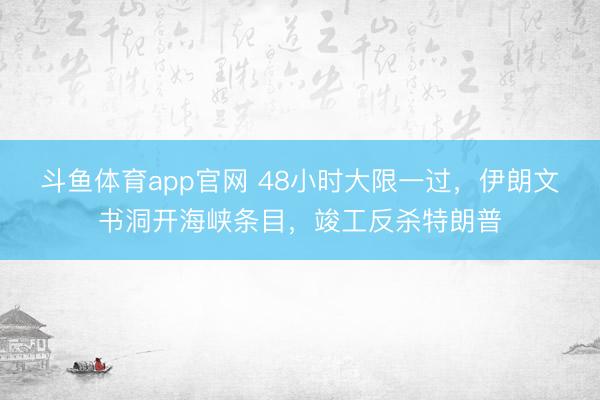 斗鱼体育app官网 48小时大限一过，伊朗文书洞开海峡条目，竣工反杀特朗普