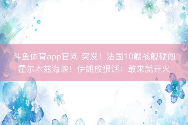 斗鱼体育app官网 突发！法国10艘战舰硬闯霍尔木兹海峡！伊朗放狠话：敢来就开火