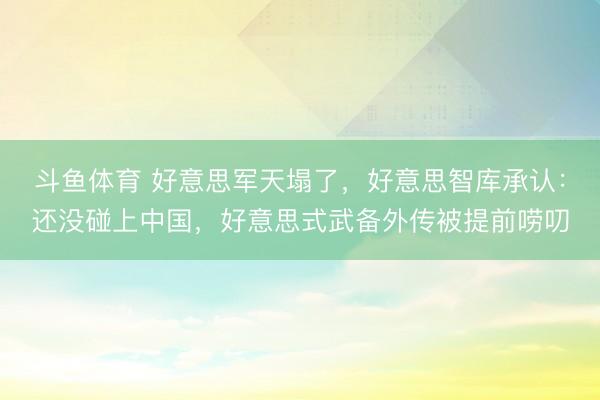 斗鱼体育 好意思军天塌了，好意思智库承认：还没碰上中国，好意思式武备外传被提前唠叨