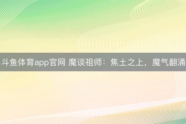 斗鱼体育app官网 魔谈祖师：焦土之上，魔气翻涌