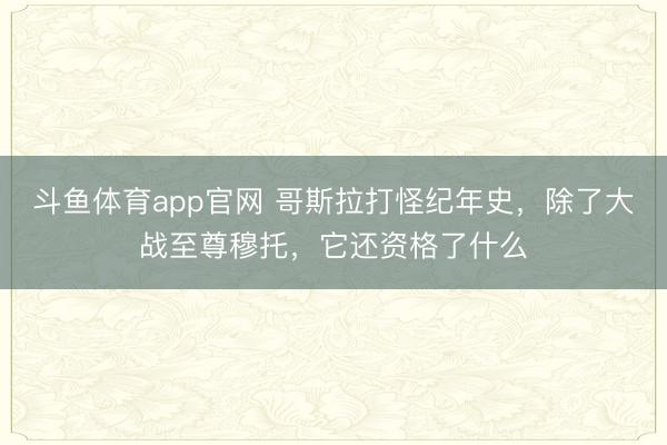 斗鱼体育app官网 哥斯拉打怪纪年史，除了大战至尊穆托，它还资格了什么