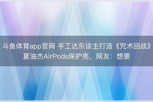 斗鱼体育app官网 手工达东谈主打造《咒术回战》夏油杰AirPods保护壳，网友：想要