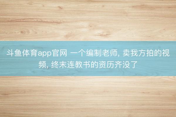 斗鱼体育app官网 一个编制老师, 卖我方拍的视频, 终末连教书的资历齐没了