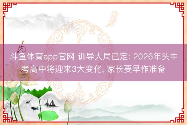 斗鱼体育app官网 训导大局已定: 2026年头中考高中将迎来3大变化, 家长要早作准备