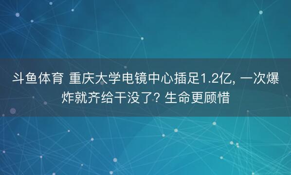 斗鱼体育 重庆大学电镜中心插足1.2亿, 一次爆炸就齐给干没了? 生命更顾惜