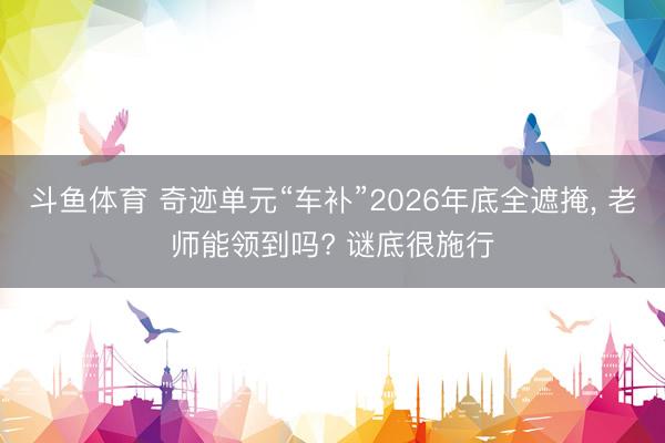 斗鱼体育 奇迹单元“车补”2026年底全遮掩, 老师能领到吗? 谜底很施行