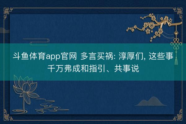 斗鱼体育app官网 多言买祸: 淳厚们, 这些事千万弗成和指引、共事说