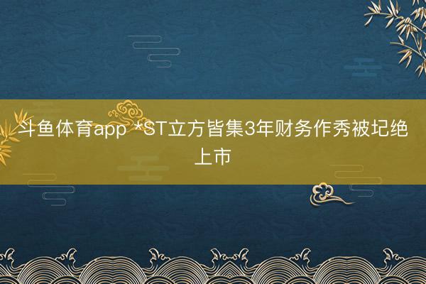 斗鱼体育app *ST立方皆集3年财务作秀被圮绝上市