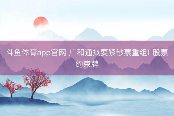 斗鱼体育app官网 广和通拟要紧钞票重组! 股票约束牌