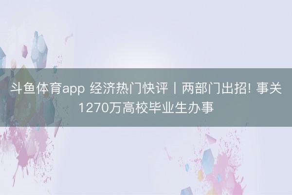 斗鱼体育app 经济热门快评丨两部门出招! 事关1270万高校毕业生办事