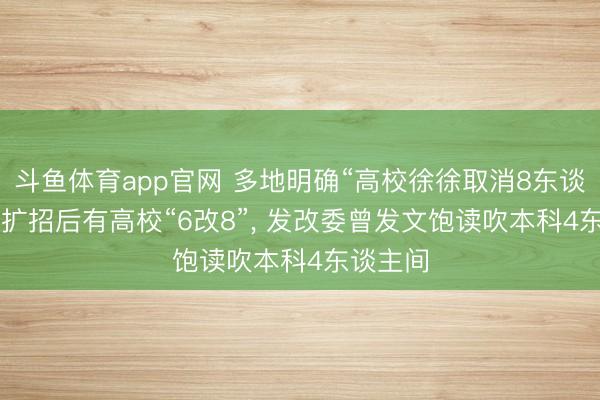 斗鱼体育app官网 多地明确“高校徐徐取消8东谈主间”: 扩招后有高校“6改8”, 发改委曾发文饱读吹本科4东谈主间