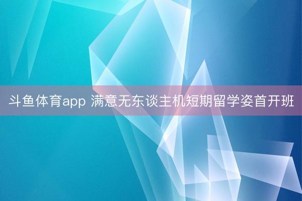 斗鱼体育app 满意无东谈主机短期留学姿首开班