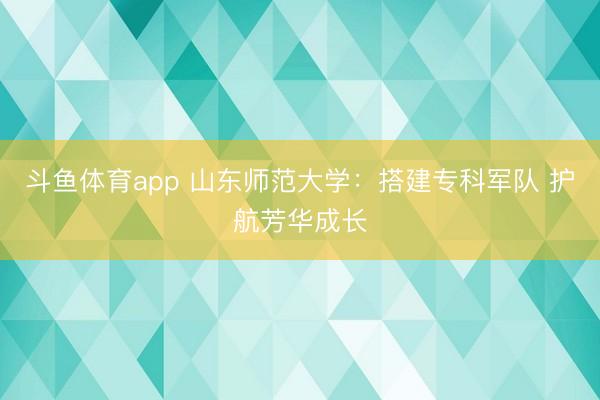 斗鱼体育app 山东师范大学：搭建专科军队 护航芳华成长