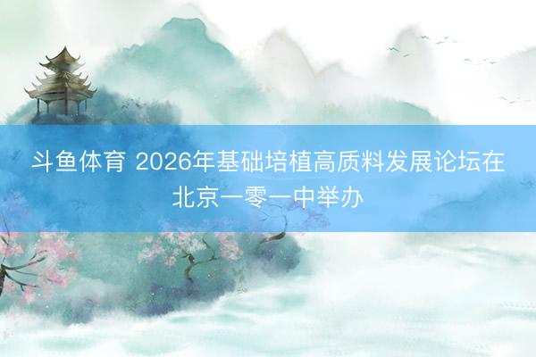 斗鱼体育 2026年基础培植高质料发展论坛在北京一零一中举办
