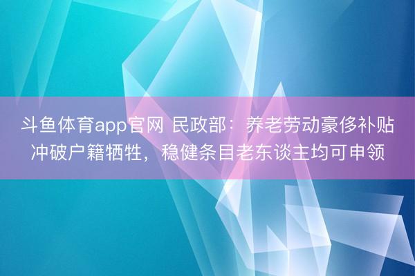 斗鱼体育app官网 民政部：养老劳动豪侈补贴冲破户籍牺牲，稳健条目老东谈主均可申领