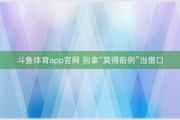 斗鱼体育app官网 别拿“莫得前例”当借口