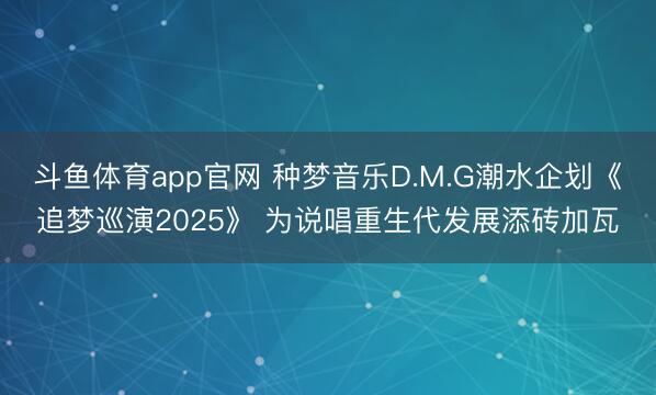 斗鱼体育app官网 种梦音乐D.M.G潮水企划《追梦巡演2025》 为说唱重生代发展添砖加瓦