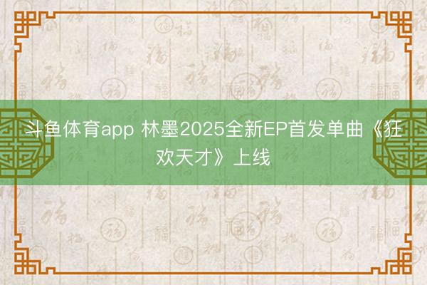 斗鱼体育app 林墨2025全新EP首发单曲《狂欢天才》上线