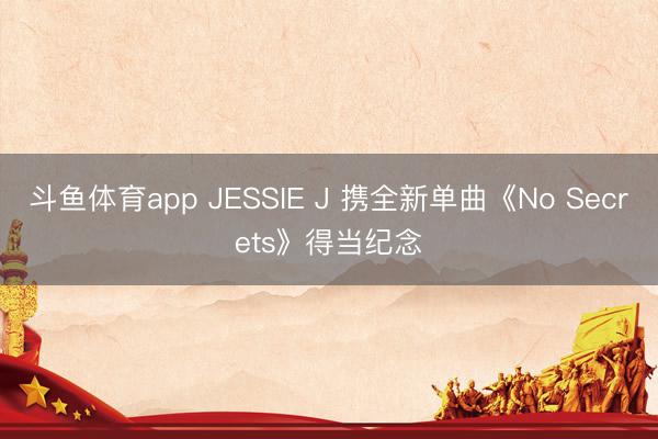斗鱼体育app JESSIE J 携全新单曲《No Secrets》得当纪念