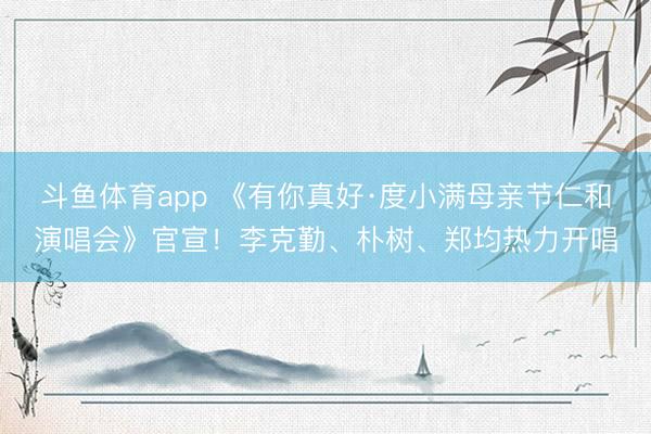 斗鱼体育app 《有你真好·度小满母亲节仁和演唱会》官宣!李克勤、朴树、郑均热力开唱