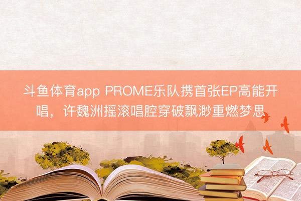 斗鱼体育app PROME乐队携首张EP高能开唱,许魏洲摇滚唱腔穿破飘渺重燃梦思