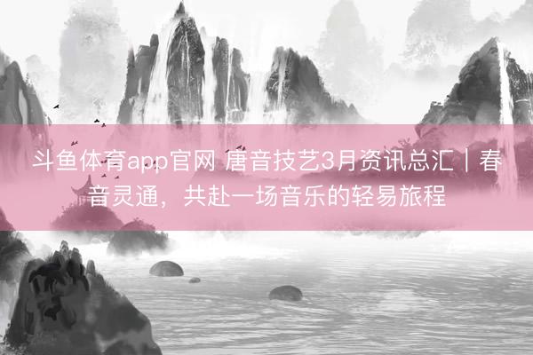 斗鱼体育app官网 唐音技艺3月资讯总汇｜春音灵通，共赴一场音乐的轻易旅程