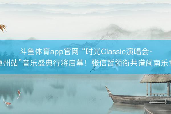 斗鱼体育app官网 “时光Classic演唱会·漳州站”音乐盛典行将启幕！张信哲领衔共谱闽南乐章