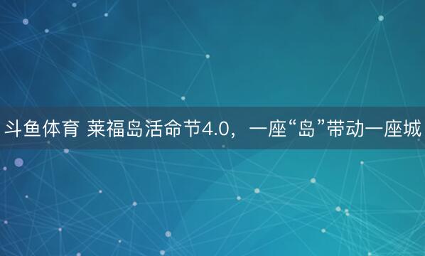 斗鱼体育 莱福岛活命节4.0，一座“岛”带动一座城