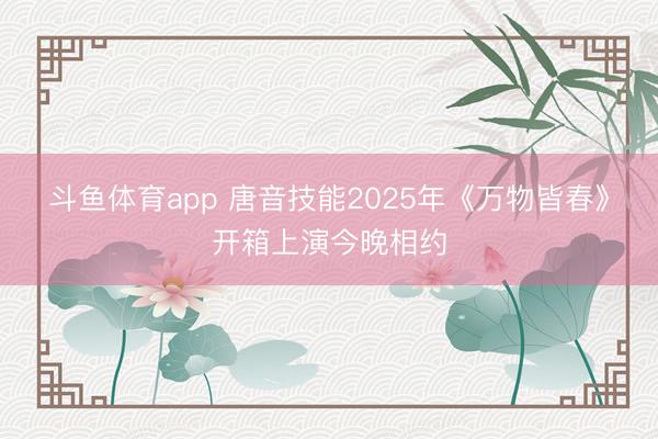 斗鱼体育app 唐音技能2025年《万物皆春》开箱上演今晚相约