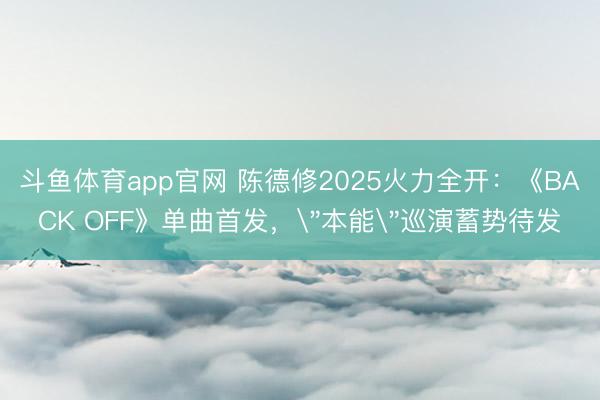 斗鱼体育app官网 陈德修2025火力全开：《BACK OFF》单曲首发，＂本能＂巡演蓄势待发