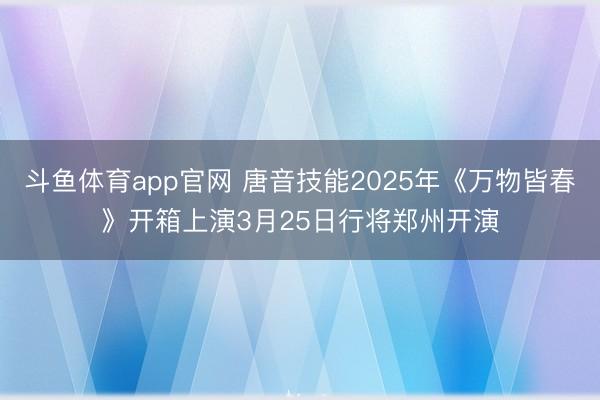 斗鱼体育app官网 唐音技能2025年《万物皆春》开箱上演3月25日行将郑州开演