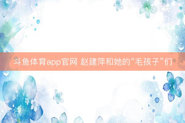 斗鱼体育app官网 赵建萍和她的“毛孩子”们
