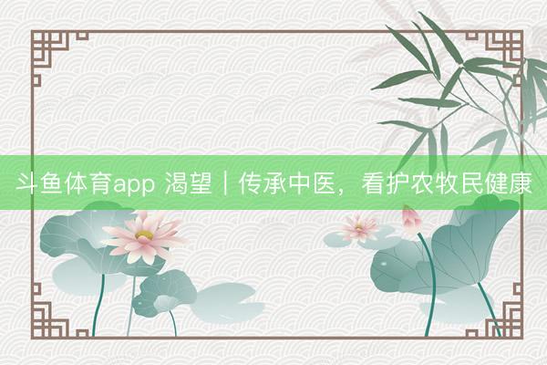 斗鱼体育app 渴望|传承中医,看护农牧民健康