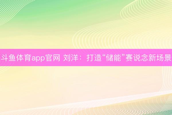 斗鱼体育app官网 刘洋:打造“储能”赛说念新场景
