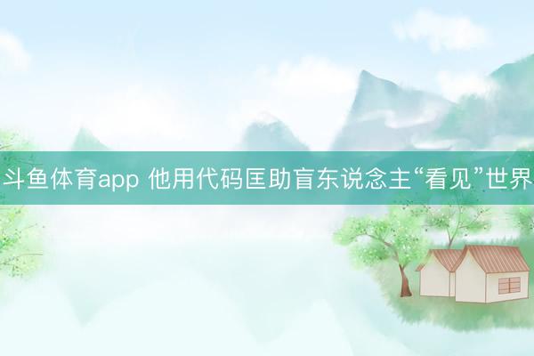 斗鱼体育app 他用代码匡助盲东说念主“看见”世界