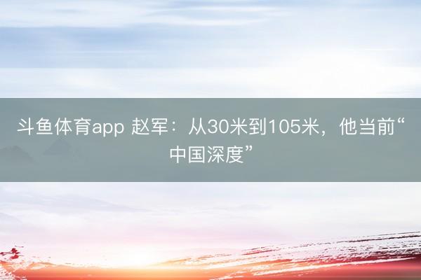 斗鱼体育app 赵军：从30米到105米，他当前“中国深度”