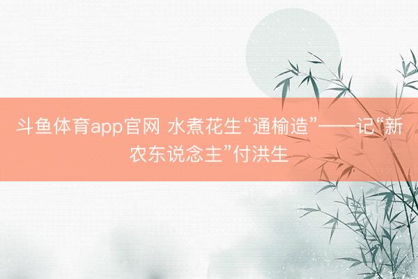 斗鱼体育app官网 水煮花生“通榆造”——记“新农东说念主”付洪生