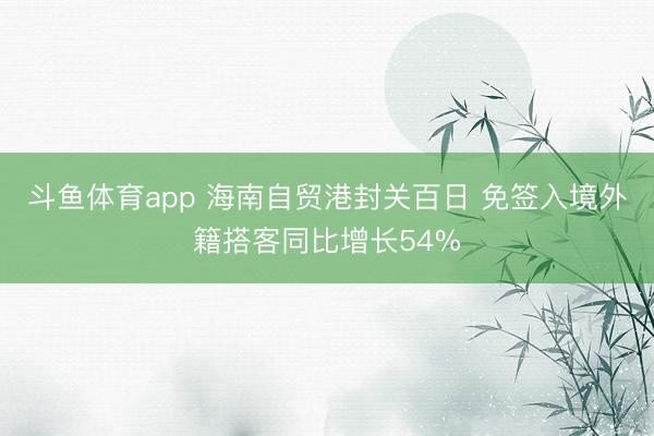 斗鱼体育app 海南自贸港封关百日 免签入境外籍搭客同比增长54%