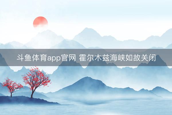 斗鱼体育app官网 霍尔木兹海峡如故关闭