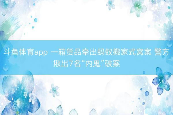 斗鱼体育app 一箱货品牵出蚂蚁搬家式窝案 警方揪出7名“内鬼”破案