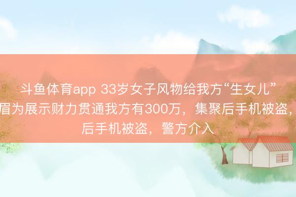 斗鱼体育app 33岁女子风物给我方“生女儿”,65岁须眉为展示财力贯通我方有300万,集聚后手机被盗,警方介入