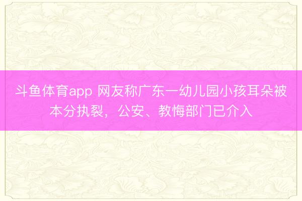 斗鱼体育app 网友称广东一幼儿园小孩耳朵被本分执裂，公安、教悔部门已介入