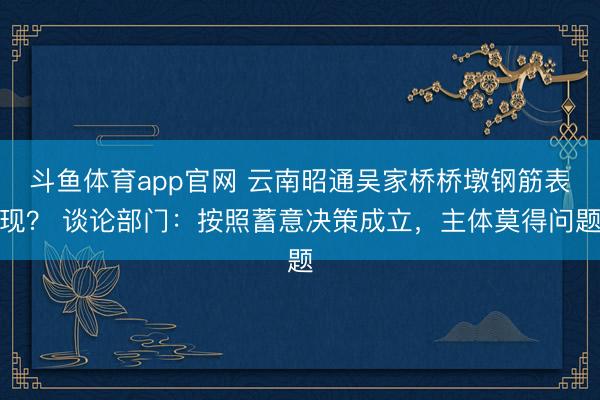 斗鱼体育app官网 云南昭通吴家桥桥墩钢筋表现？ 谈论部门：按照蓄意决策成立，主体莫得问题